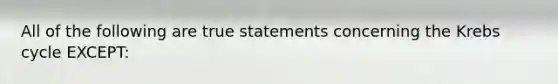 All of the following are true statements concerning the Krebs cycle EXCEPT: