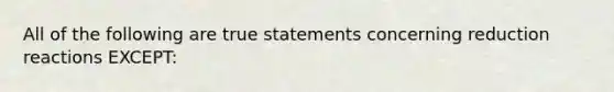 All of the following are true statements concerning reduction reactions EXCEPT: