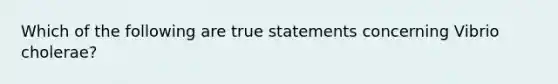 Which of the following are true statements concerning Vibrio cholerae?