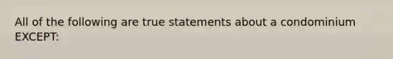 All of the following are true statements about a condominium EXCEPT: