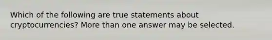 Which of the following are true statements about cryptocurrencies? More than one answer may be selected.