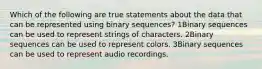 Which of the following are true statements about the data that can be represented using binary sequences? 1Binary sequences can be used to represent strings of characters. 2Binary sequences can be used to represent colors. 3Binary sequences can be used to represent audio recordings.