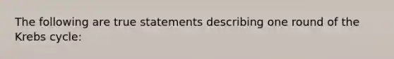 The following are true statements describing one round of the Krebs cycle: