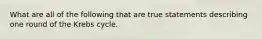 What are all of the following that are true statements describing one round of the Krebs cycle.