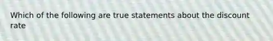 Which of the following are true statements about the discount rate