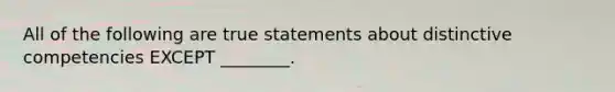 All of the following are true statements about distinctive competencies EXCEPT​ ________.