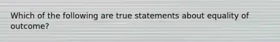 Which of the following are true statements about equality of outcome?