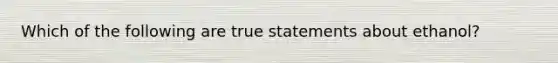 Which of the following are true statements about ethanol?