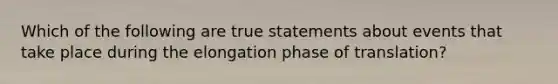 Which of the following are true statements about events that take place during the elongation phase of translation?