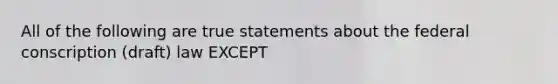 All of the following are true statements about the federal conscription (draft) law EXCEPT