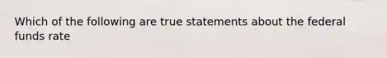 Which of the following are true statements about the federal funds rate