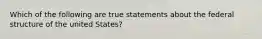 Which of the following are true statements about the federal structure of the united States?