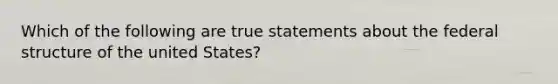 Which of the following are true statements about the federal structure of the united States?