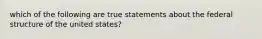 which of the following are true statements about the federal structure of the united states?