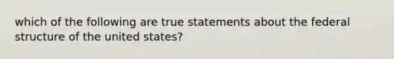 which of the following are true statements about the federal structure of the united states?