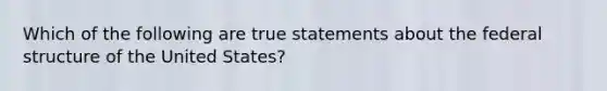 Which of the following are true statements about the federal structure of the United States?