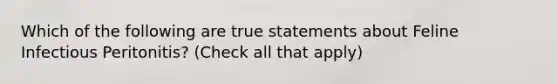 Which of the following are true statements about Feline Infectious Peritonitis? (Check all that apply)