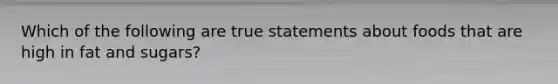 Which of the following are true statements about foods that are high in fat and sugars?