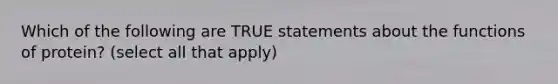 Which of the following are TRUE statements about the functions of protein? (select all that apply)