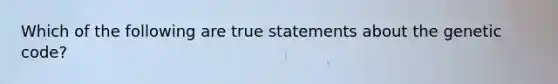 Which of the following are true statements about the genetic code?