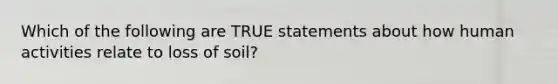 Which of the following are TRUE statements about how human activities relate to loss of soil?