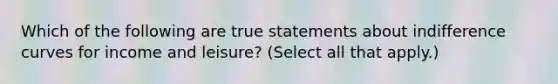 Which of the following are true statements about indifference curves for income and leisure? (Select all that apply.)