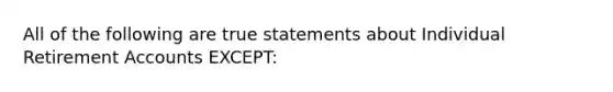 All of the following are true statements about Individual Retirement Accounts EXCEPT: