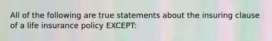 All of the following are true statements about the insuring clause of a life insurance policy EXCEPT: