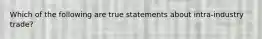 Which of the following are true statements about​ intra-industry trade?