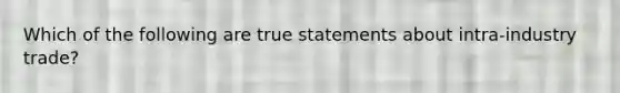 Which of the following are true statements about​ intra-industry trade?