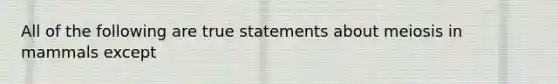 All of the following are true statements about meiosis in mammals except