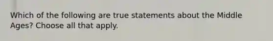 Which of the following are true statements about the Middle Ages? Choose all that apply.