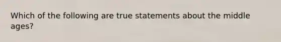 Which of the following are true statements about the middle ages?