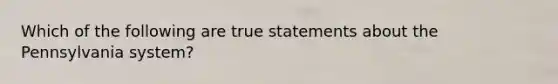 Which of the following are true statements about the Pennsylvania system?