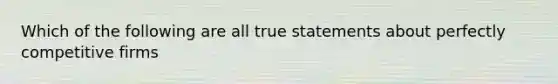 Which of the following are all true statements about perfectly competitive firms