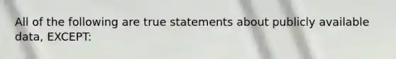 All of the following are true statements about publicly available data, EXCEPT: