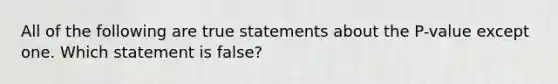 All of the following are true statements about the P-value except one. Which statement is false?