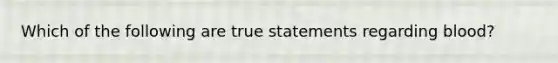 Which of the following are true statements regarding blood?