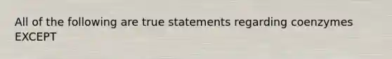 All of the following are true statements regarding coenzymes EXCEPT