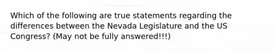 Which of the following are true statements regarding the differences between the Nevada Legislature and the US Congress? (May not be fully answered!!!)