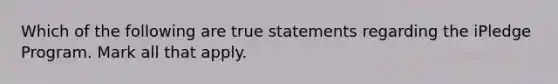 Which of the following are true statements regarding the iPledge Program. Mark all that apply.