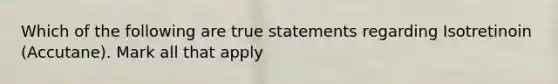 Which of the following are true statements regarding Isotretinoin (Accutane). Mark all that apply