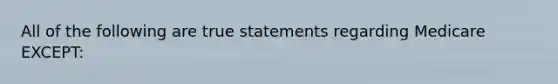 All of the following are true statements regarding Medicare EXCEPT: