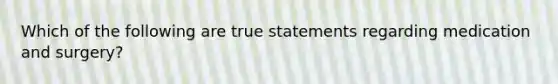 Which of the following are true statements regarding medication and surgery?