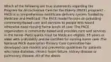 Which of the following are true statements regarding the Program for All-Inclusinve Care for the Elderly (PACE) program? -PACE is a comprehensive healthcare delivery system funded by Medicare and Medicaid -The PACE model focuses on providing community-based care and services to people who would otherwise need nursing home levels of care -The PACE organization is community based and provides care and services in the home -Participants must be Medicare eligible, 55 years or older with a disability and be certified for nursing home care -The National PACE Association Primary Care Committee has developed care models and prevention guidelines for patients who have diabetes, chronic heart failure, kidney disease or pulmonary disease -All of the above