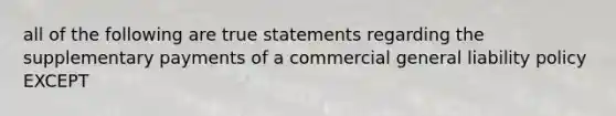 all of the following are true statements regarding the supplementary payments of a commercial general liability policy EXCEPT