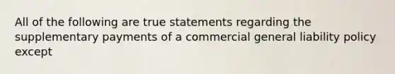 All of the following are true statements regarding the supplementary payments of a commercial general liability policy except