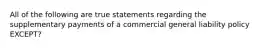 All of the following are true statements regarding the supplementary payments of a commercial general liability policy EXCEPT?