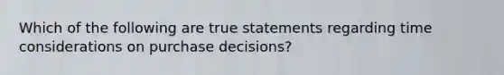 Which of the following are true statements regarding time considerations on purchase decisions?