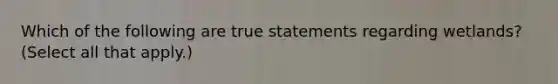 Which of the following are true statements regarding wetlands? (Select all that apply.)